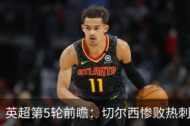 英超第5轮前瞻：切尔西惨败热刺哑火，枪手阿森纳稳了？